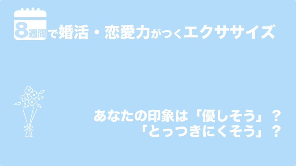 あなたの印象は「優しそう」？　「とっつきにくそう」？ | 8週間で婚活・恋愛力がつくエクササイズ